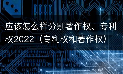 应该怎么样分别著作权、专利权2022（专利权和著作权）