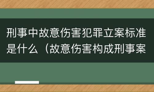 刑事中故意伤害犯罪立案标准是什么（故意伤害构成刑事案件的条件）