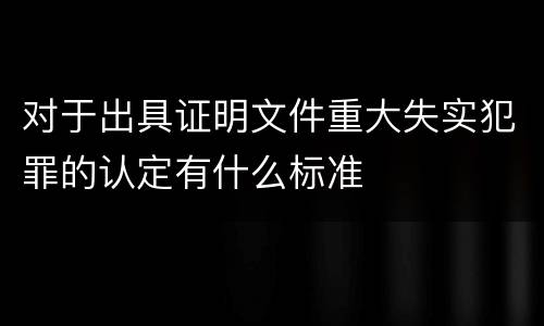 对于出具证明文件重大失实犯罪的认定有什么标准