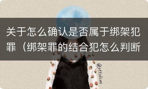关于怎么确认是否属于绑架犯罪（绑架罪的结合犯怎么判断）