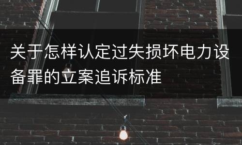 关于怎样认定过失损坏电力设备罪的立案追诉标准