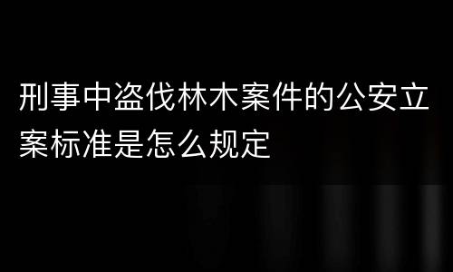 刑事中盗伐林木案件的公安立案标准是怎么规定