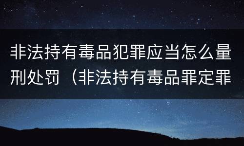 非法持有毒品犯罪应当怎么量刑处罚（非法持有毒品罪定罪量刑）