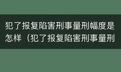 犯了报复陷害刑事量刑幅度是怎样（犯了报复陷害刑事量刑幅度是怎样算的）