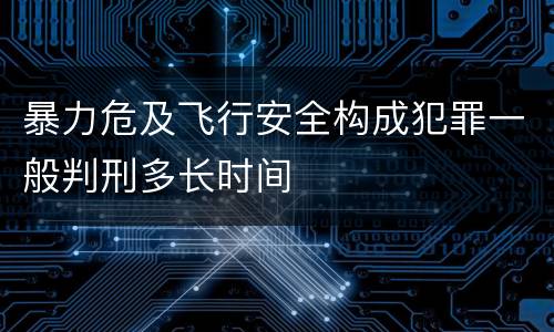 暴力危及飞行安全构成犯罪一般判刑多长时间