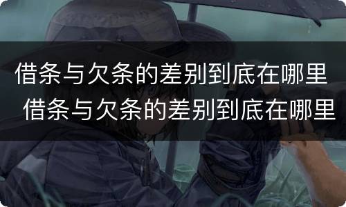 借条与欠条的差别到底在哪里 借条与欠条的差别到底在哪里写
