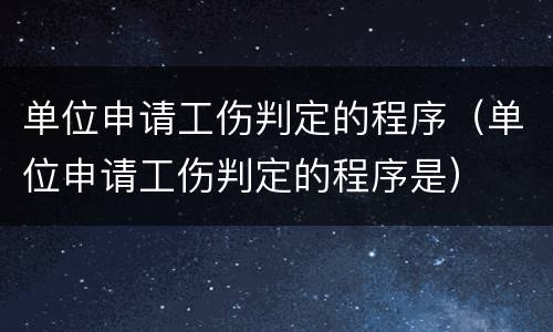 单位申请工伤判定的程序（单位申请工伤判定的程序是）