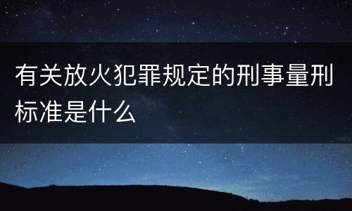 有关放火犯罪规定的刑事量刑标准是什么