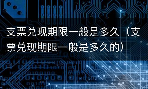 支票兑现期限一般是多久（支票兑现期限一般是多久的）