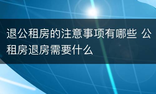 退公租房的注意事项有哪些 公租房退房需要什么
