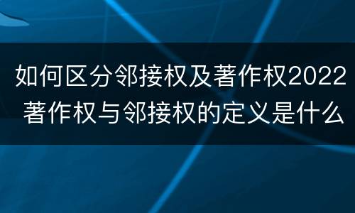 如何区分邻接权及著作权2022 著作权与邻接权的定义是什么