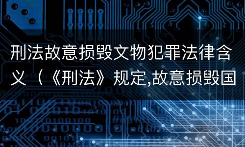 刑法故意损毁文物犯罪法律含义（《刑法》规定,故意损毁国家保护的珍贵文物）