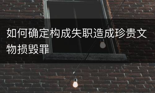 如何确定构成失职造成珍贵文物损毁罪