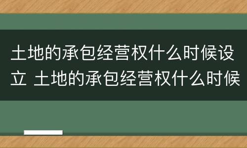 土地的承包经营权什么时候设立 土地的承包经营权什么时候设立的