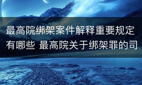 最高院绑架案件解释重要规定有哪些 最高院关于绑架罪的司法解释