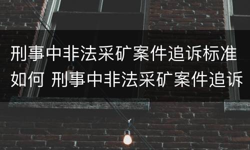 刑事中非法采矿案件追诉标准如何 刑事中非法采矿案件追诉标准如何制定
