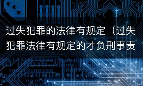 过失犯罪的法律有规定（过失犯罪法律有规定的才负刑事责任）