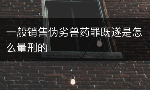 一般销售伪劣兽药罪既遂是怎么量刑的