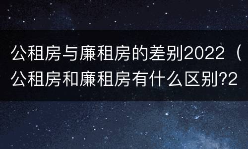 公租房与廉租房的差别2022（公租房和廉租房有什么区别?2019年的）