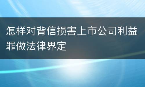 怎样对背信损害上市公司利益罪做法律界定