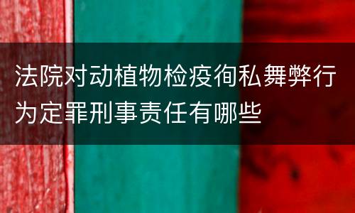 法院对动植物检疫徇私舞弊行为定罪刑事责任有哪些