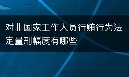 对非国家工作人员行贿行为法定量刑幅度有哪些