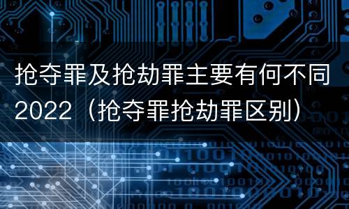 抢夺罪及抢劫罪主要有何不同2022（抢夺罪抢劫罪区别）