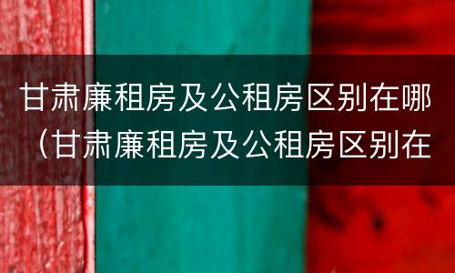 甘肃廉租房及公租房区别在哪（甘肃廉租房及公租房区别在哪儿）