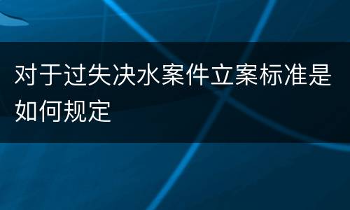 对于过失决水案件立案标准是如何规定