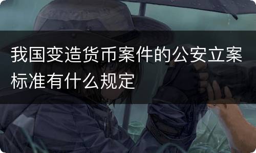 我国变造货币案件的公安立案标准有什么规定