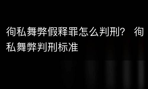 徇私舞弊假释罪怎么判刑？ 徇私舞弊判刑标准