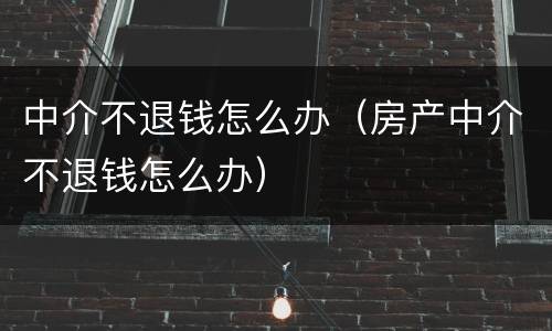 中介不退钱怎么办（房产中介不退钱怎么办）