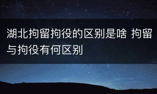 湖北拘留拘役的区别是啥 拘留与拘役有何区别