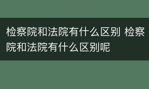 检察院和法院有什么区别 检察院和法院有什么区别呢