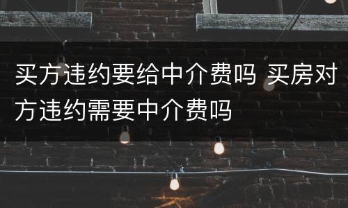 买方违约要给中介费吗 买房对方违约需要中介费吗
