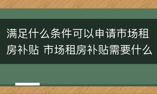 满足什么条件可以申请市场租房补贴 市场租房补贴需要什么手续