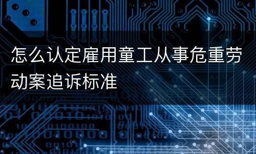 怎么认定雇用童工从事危重劳动案追诉标准