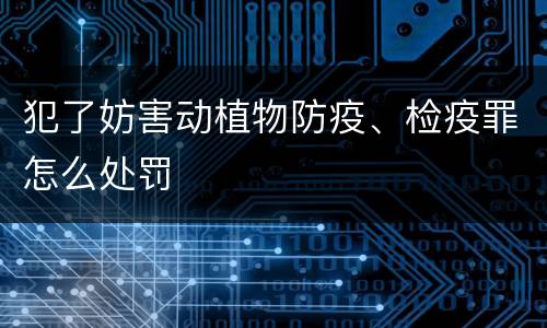 犯了妨害动植物防疫、检疫罪怎么处罚