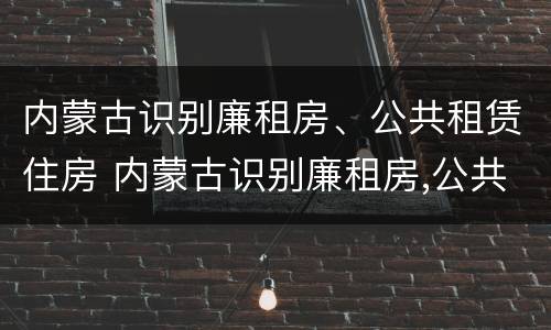 内蒙古识别廉租房、公共租赁住房 内蒙古识别廉租房,公共租赁住房是否合法