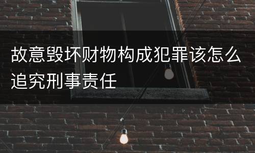 故意毁坏财物构成犯罪该怎么追究刑事责任