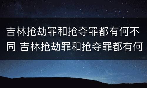 吉林抢劫罪和抢夺罪都有何不同 吉林抢劫罪和抢夺罪都有何不同呢