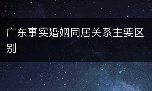 广东事实婚姻同居关系主要区别