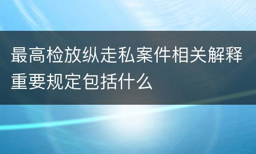 最高检放纵走私案件相关解释重要规定包括什么