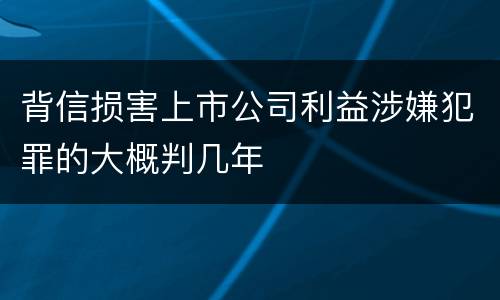 背信损害上市公司利益涉嫌犯罪的大概判几年