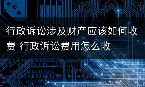 行政诉讼涉及财产应该如何收费 行政诉讼费用怎么收