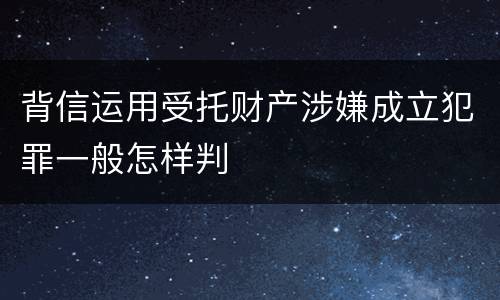 背信运用受托财产涉嫌成立犯罪一般怎样判