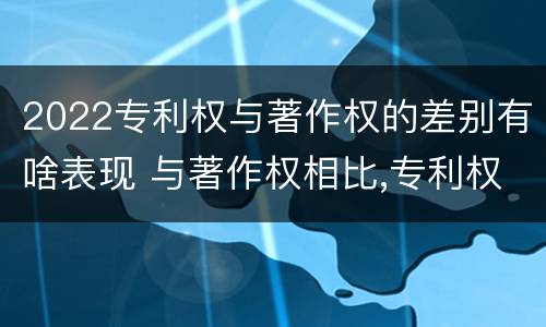 2022专利权与著作权的差别有啥表现 与著作权相比,专利权有哪些特征