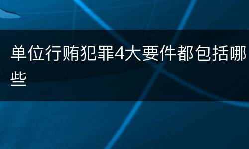 单位行贿犯罪4大要件都包括哪些