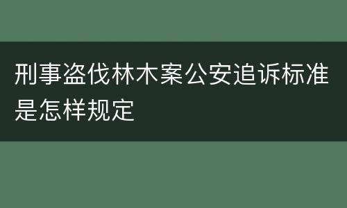 刑事盗伐林木案公安追诉标准是怎样规定