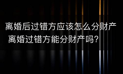 离婚后过错方应该怎么分财产 离婚过错方能分财产吗?